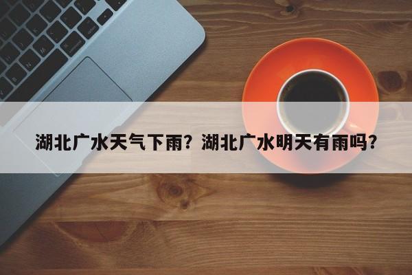 湖北广水天气下雨？湖北广水明天有雨吗？