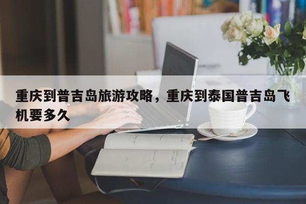 重庆到普吉岛旅游攻略，重庆到泰国普吉岛飞机要多久