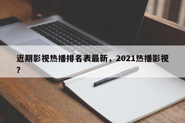近期影视热播排名表最新，2021热播影视？