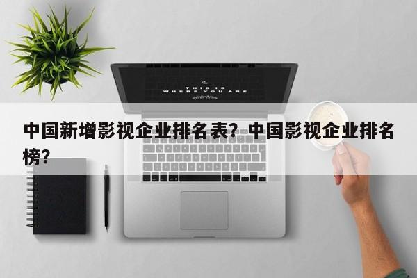 中国新增影视企业排名表？中国影视企业排名榜？