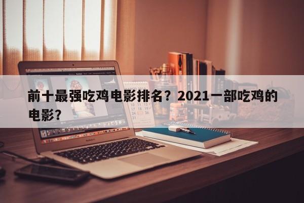 前十最强吃鸡电影排名？2021一部吃鸡的电影？