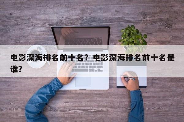 电影深海排名前十名？电影深海排名前十名是谁？