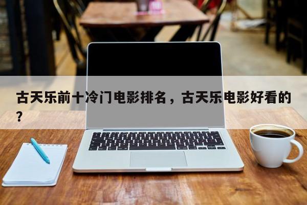 古天乐前十冷门电影排名，古天乐电影好看的？