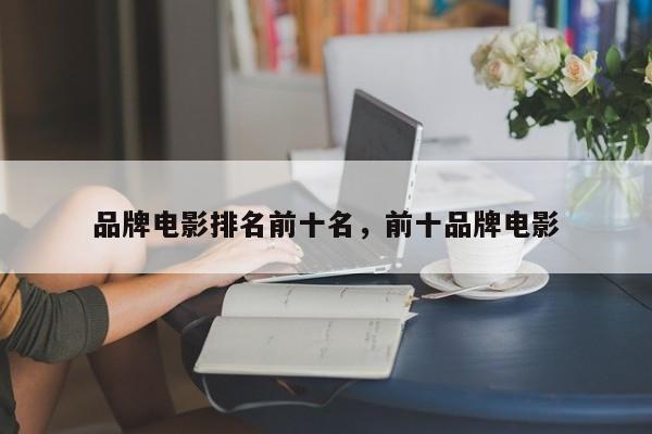 品牌电影排名前十名，前十品牌电影