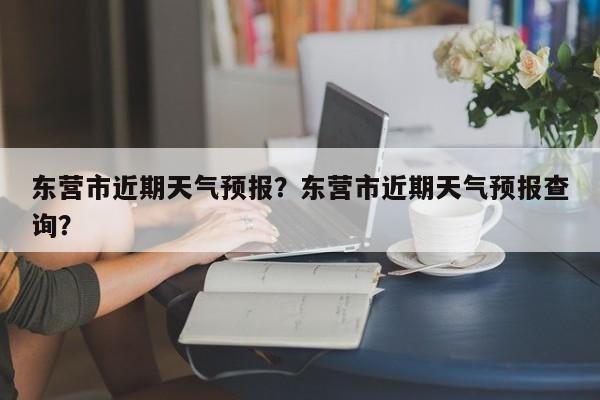 东营市近期天气预报？东营市近期天气预报查询？