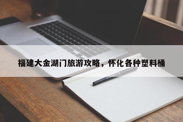 福建大金湖门旅游攻略，怀化各种塑料桶